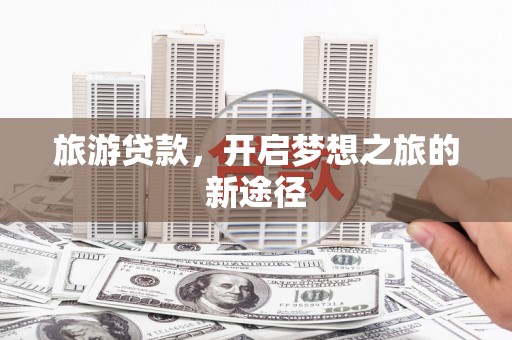 阿城旅游贷款，开启梦想之旅的新途径