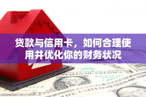 阿城贷款与信用卡，如何合理使用并优化你的财务状况
