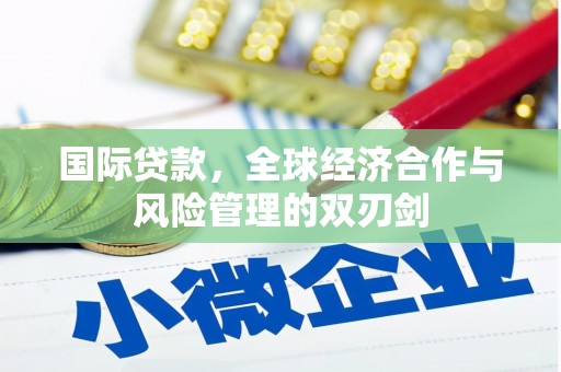 阿城国际贷款，全球经济合作与风险管理的双刃剑