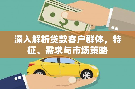 阿城深入解析贷款客户群体，特征、需求与市场策略