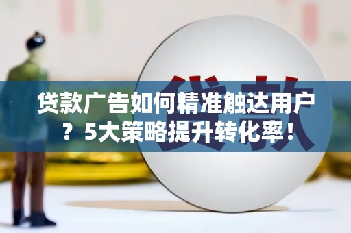 阿城贷款广告如何精准触达用户？5大策略提升转化率！