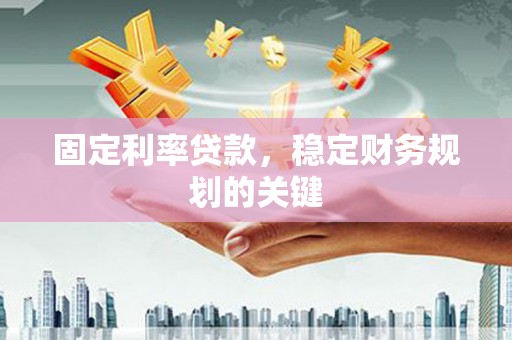 阿城固定利率贷款，稳定财务规划的关键