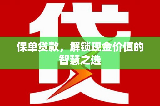 阿城保单贷款，解锁现金价值的智慧之选