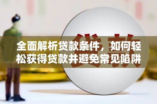 阿城全面解析贷款条件，如何轻松获得贷款并避免常见陷阱