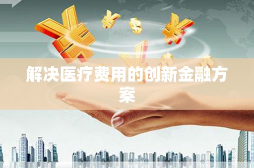 阿城解决医疗费用的创新金融方案