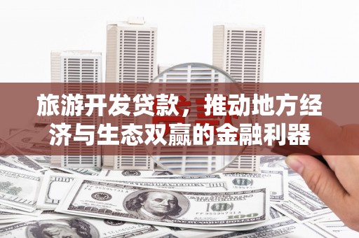 阿城旅游开发贷款，推动地方经济与生态双赢的金融利器
