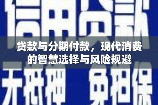 阿城贷款与分期付款，现代消费的智慧选择与风险规避