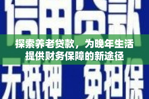 阿城探索养老贷款，为晚年生活提供财务保障的新途径