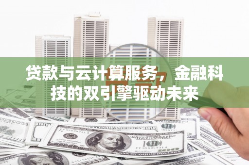 阿城贷款与云计算服务，金融科技的双引擎驱动未来