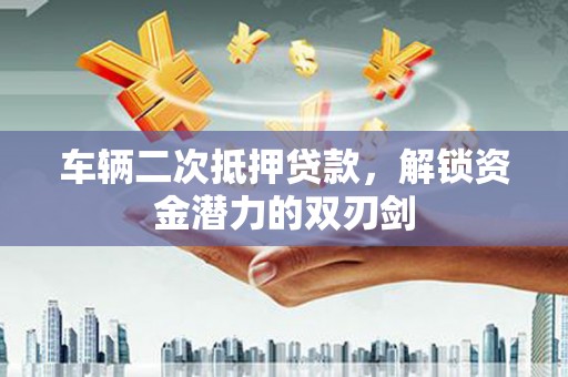 阿城车辆二次抵押贷款，解锁资金潜力的双刃剑