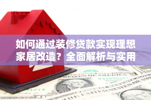 阿城如何通过装修贷款实现理想家居改造？全面解析与实用指南