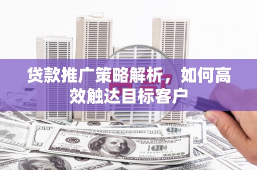 阿城贷款推广策略解析，如何高效触达目标客户