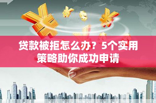 阿城贷款被拒怎么办？5个实用策略助你成功申请