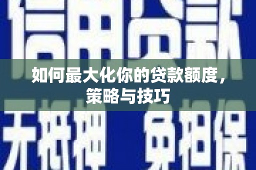 阿城如何最大化你的贷款额度，策略与技巧