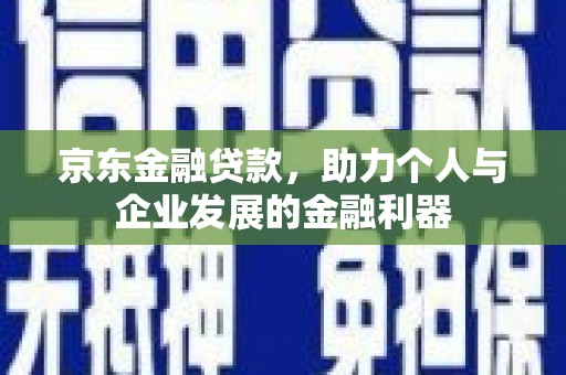 阿城京东金融贷款，助力个人与企业发展的金融利器