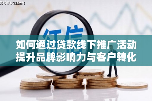 阿城如何通过贷款线下推广活动提升品牌影响力与客户转化率