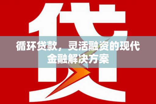 阿城循环贷款，灵活融资的现代金融解决方案
