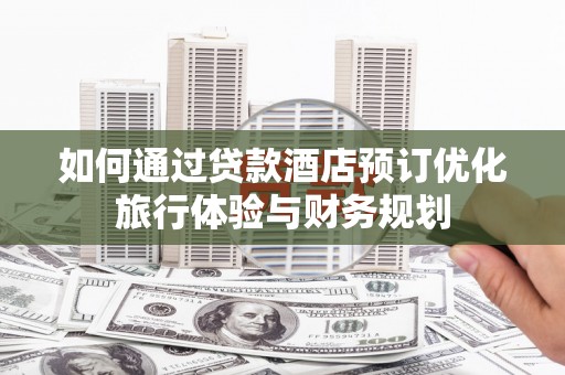 阿城如何通过贷款酒店预订优化旅行体验与财务规划