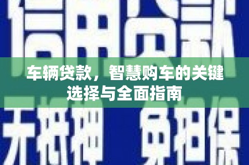 阿城车辆贷款，智慧购车的关键选择与全面指南