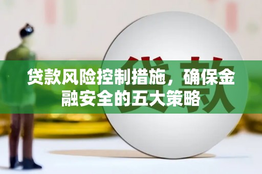 阿城贷款风险控制措施，确保金融安全的五大策略