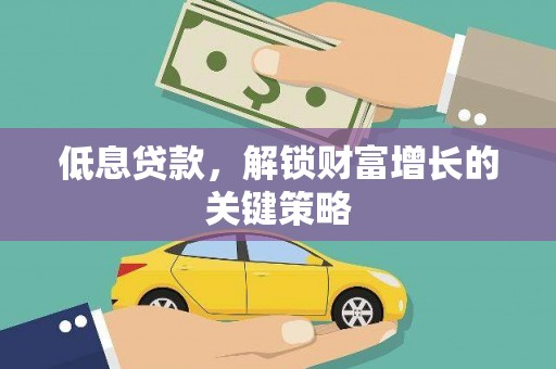 阿城低息贷款，解锁财富增长的关键策略