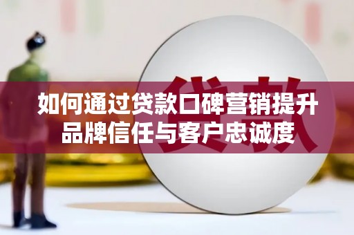 阿城如何通过贷款口碑营销提升品牌信任与客户忠诚度