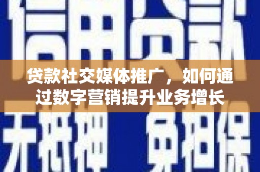 阿城贷款社交媒体推广，如何通过数字营销提升业务增长