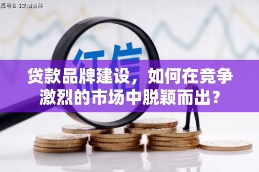 阿城贷款品牌建设，如何在竞争激烈的市场中脱颖而出？