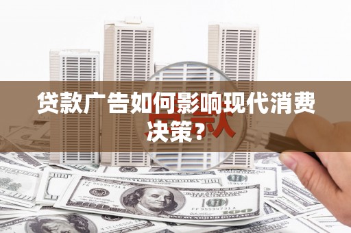 阿城贷款广告如何影响现代消费决策？
