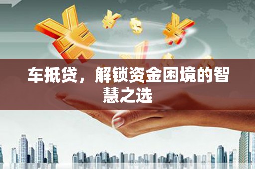 阿城车抵贷，解锁资金困境的智慧之选