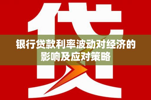 阿城银行贷款利率波动对经济的影响及应对策略