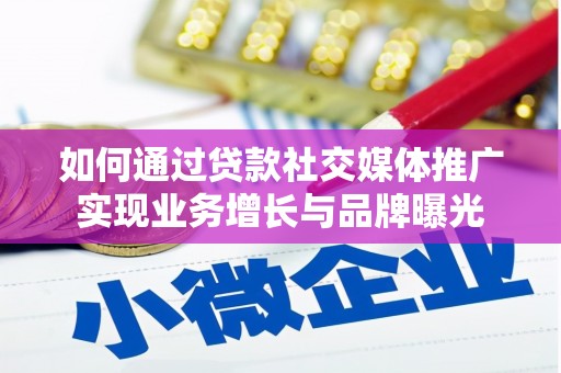 阿城如何通过贷款社交媒体推广实现业务增长与品牌曝光