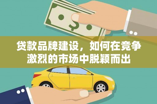 阿城贷款品牌建设，如何在竞争激烈的市场中脱颖而出