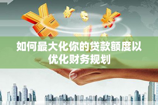 阿城如何最大化你的贷款额度以优化财务规划