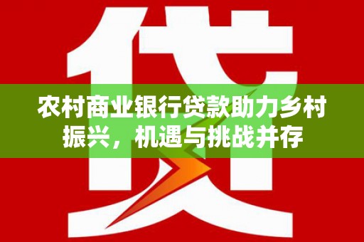 阿城农村商业银行贷款助力乡村振兴，机遇与挑战并存
