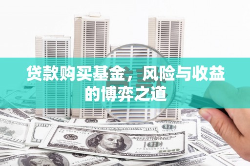 阿城贷款购买基金，风险与收益的博弈之道