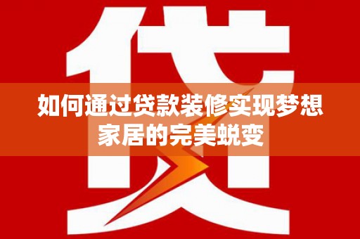阿城如何通过贷款装修实现梦想家居的完美蜕变