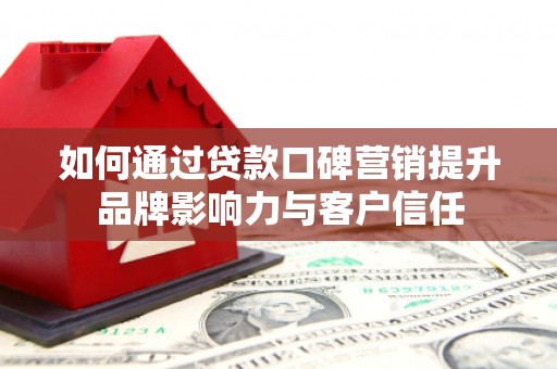 阿城如何通过贷款口碑营销提升品牌影响力与客户信任
