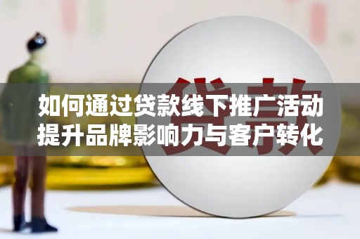 阿城如何通过贷款线下推广活动提升品牌影响力与客户转化率