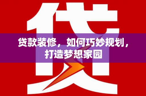 阿城贷款装修，如何巧妙规划，打造梦想家园