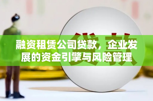 阿城融资租赁公司贷款，企业发展的资金引擎与风险管理