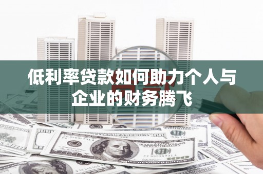 阿城低利率贷款如何助力个人与企业的财务腾飞