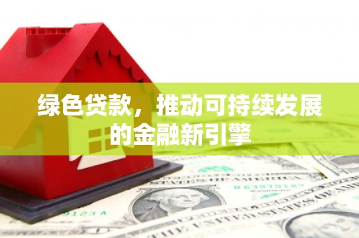 阿城绿色贷款，推动可持续发展的金融新引擎