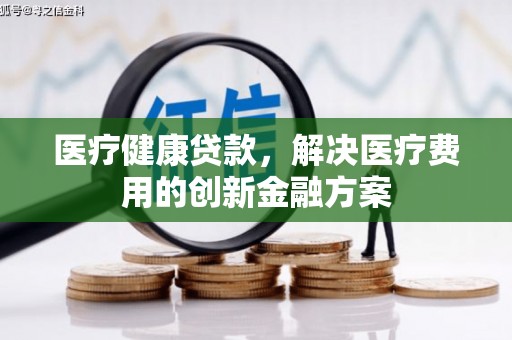 阿城医疗健康贷款，解决医疗费用的创新金融方案
