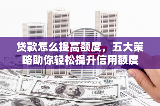 阿城贷款怎么提高额度，五大策略助你轻松提升信用额度