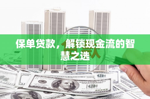 阿城保单贷款，解锁现金流的智慧之选