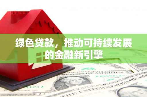 阿城绿色贷款，推动可持续发展的金融新引擎
