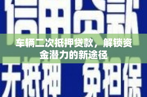 阿城车辆二次抵押贷款，解锁资金潜力的新途径