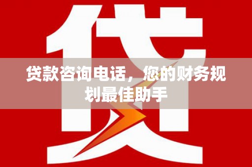 阿城贷款咨询电话，您的财务规划最佳助手