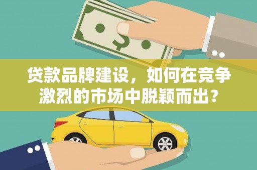 阿城贷款品牌建设，如何在竞争激烈的市场中脱颖而出？